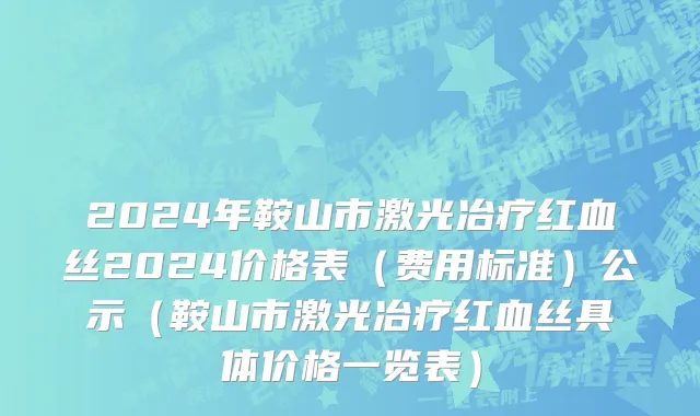 2024年鞍山市激光冶疗红血丝2024价格表（费用标准）公示（鞍山市激光冶疗红血丝具体价格一览表）