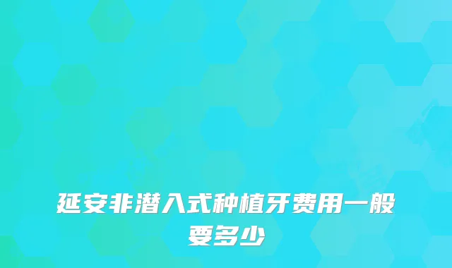 延安非潜入式种植牙费用一般要多少