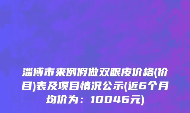 淄博市来例假做双眼皮价格(价目)表及项目情况公示(近6个月均价为：10046元)