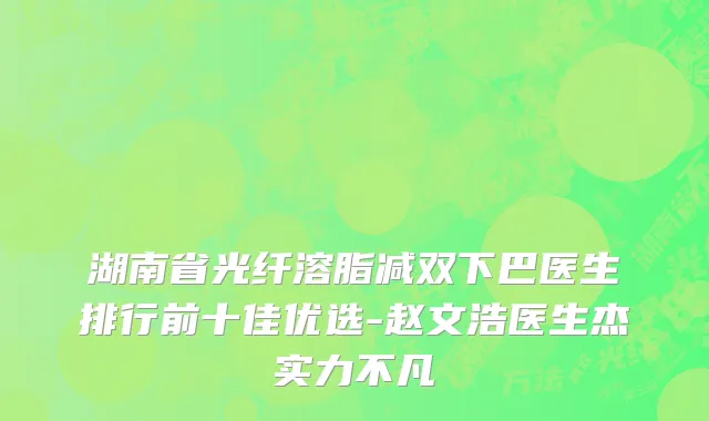 湖南省光纤溶脂减双下巴医生排行前十佳优选-赵文浩医生杰实力不凡