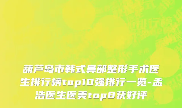 葫芦岛市韩式鼻部整形手术医生排行榜top10强排行一览-孟浩医生医美top8获好评