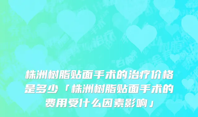 株洲树脂贴面手术的治疗价格是多少「株洲树脂贴面手术的费用受什么因素影响」