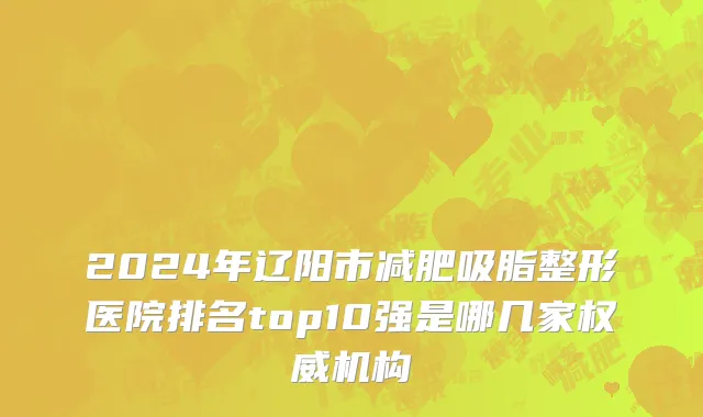 2024年辽阳市减肥吸脂整形医院排名top10强是哪几家权威机构