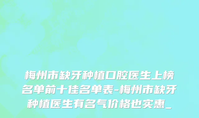 梅州市缺牙种植口腔医生上榜名单前十佳名单表-梅州市缺牙种植医生有名气价格也实惠_