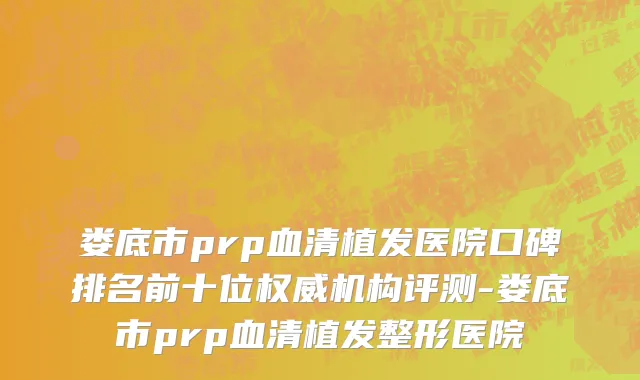 娄底市prp血清植发医院口碑排名前十位权威机构评测-娄底市prp血清植发整形医院