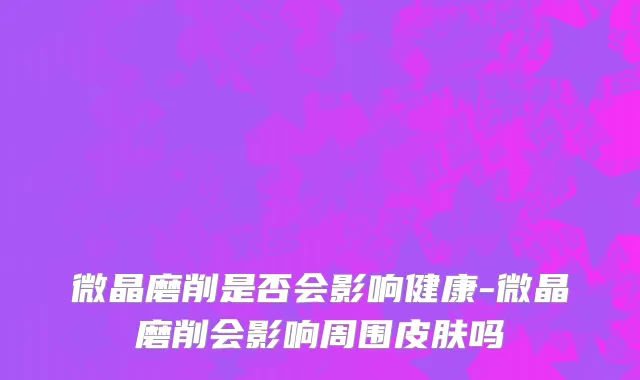 微晶磨削是否会影响健康-微晶磨削会影响周围皮肤吗