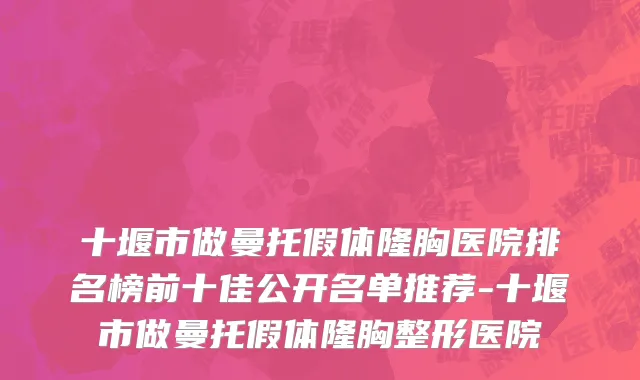 十堰市做曼托假体隆胸医院排名榜前十佳公开名单推荐-十堰市做曼托假体隆胸整形医院