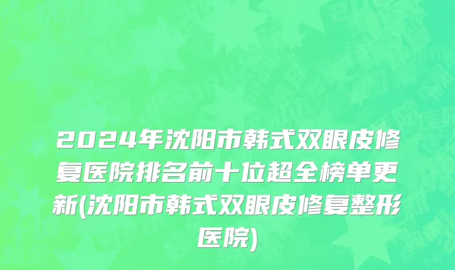 2024年沈阳市韩式双眼皮修复医院排名前十位超全榜单更新(沈阳市韩式双眼皮修复整形医院)