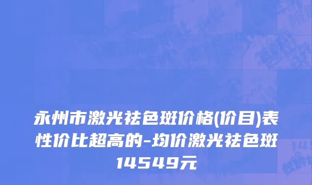 永州市激光祛色斑价格(价目)表性价比超高的-均价激光祛色斑14549元