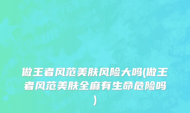 做王者风范美肤风险大吗(做王者风范美肤全麻有生命危险吗)