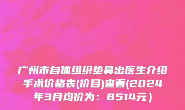 广州市自体组织垫鼻出医生介绍手术价格表(价目)查看(2024年3月均价为：8514元）