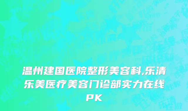 温州建国医院整形美容科,乐清乐美医疗美容门诊部实力在线PK