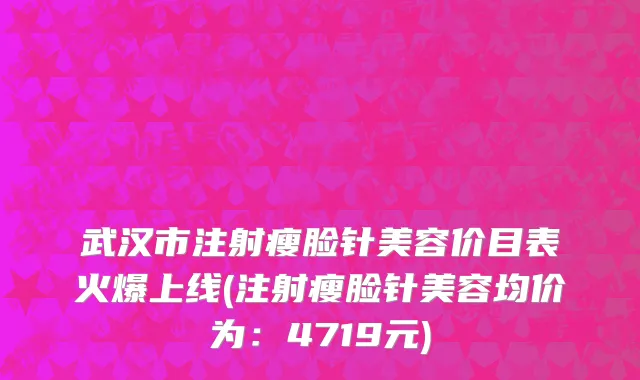武汉市注射瘦脸针美容价目表火爆上线(注射瘦脸针美容均价为：4719元)