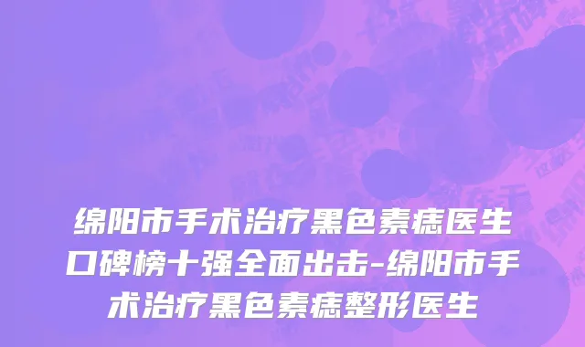 绵阳市手术治疗黑色素痣医生口碑榜十强全面出击-绵阳市手术治疗黑色素痣整形医生