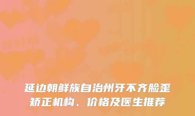 延边朝鲜族自治州牙不齐脸歪矫正机构、价格及医生推荐