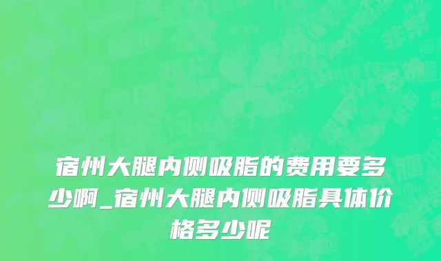 宿州大腿内侧吸脂的费用要多少啊_宿州大腿内侧吸脂具体价格多少呢