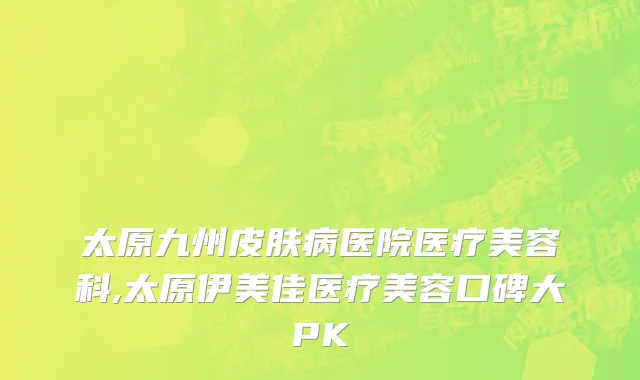 太原九州皮肤病医院医疗美容科,太原伊美佳医疗美容口碑大PK