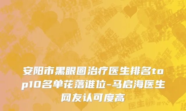 安阳市黑眼圈治疗医生排名top10名单花落谁位-马启海医生网友认可度高
