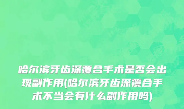 哈尔滨牙齿深覆合手术是否会出现副作用(哈尔滨牙齿深覆合手术不当会有什么副作用吗)