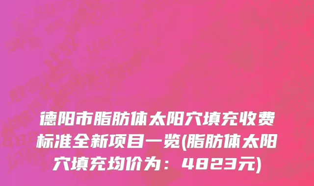 德阳市脂肪体太阳穴填充收费标准全新项目一览(脂肪体太阳穴填充均价为：4823元)