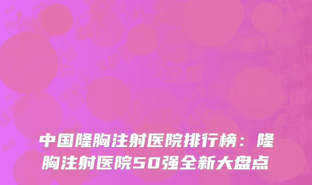 中国隆胸注射医院排行榜：隆胸注射医院50强全新大盘点
