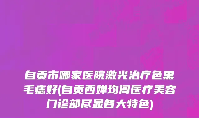 自贡市哪家医院激光治疗色黑毛痣好(自贡西婵均阁医疗美容门诊部尽显各大特色)