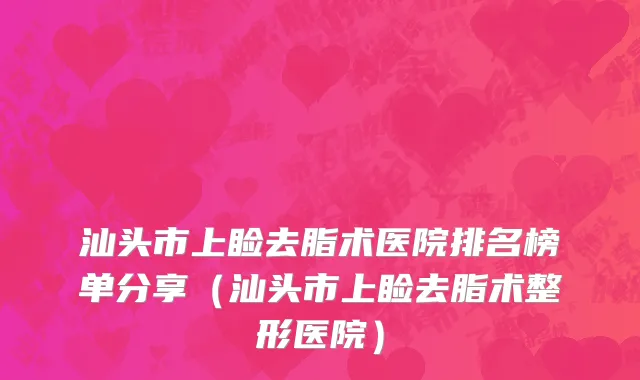 汕头市上睑去脂术医院排名榜单分享（汕头市上睑去脂术整形医院）