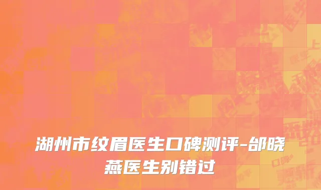 湖州市纹眉医生口碑测评-邰晓燕医生别错过