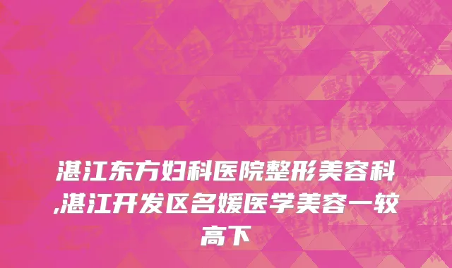 湛江东方妇科医院整形美容科,湛江开发区名媛医学美容一较高下