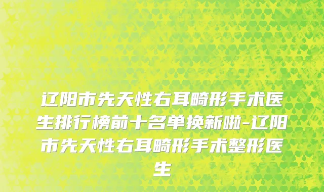 辽阳市先天性右耳畸形手术医生排行榜前十名单换新啦-辽阳市先天性右耳畸形手术整形医生