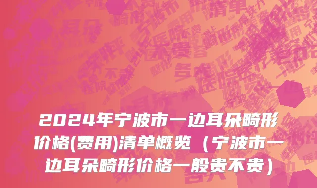 2024年宁波市一边耳朵畸形价格(费用)清单概览（宁波市一边耳朵畸形价格一般贵不贵）