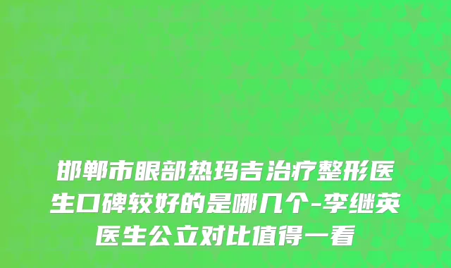 邯郸市眼部热玛吉治疗整形医生口碑较好的是哪几个-李继英医生公立对比值得一看