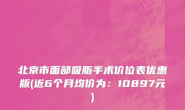 北京市面部吸脂手术价位表优惠版(近6个月均价为：10897元)