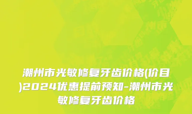 潮州市光敏修复牙齿价格(价目)2024优惠提前预知-潮州市光敏修复牙齿价格