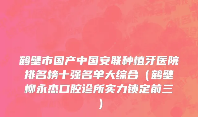鹤壁市国产中国安联种植牙医院排名榜十强名单大综合（鹤壁柳永杰口腔诊所实力锁定前三）