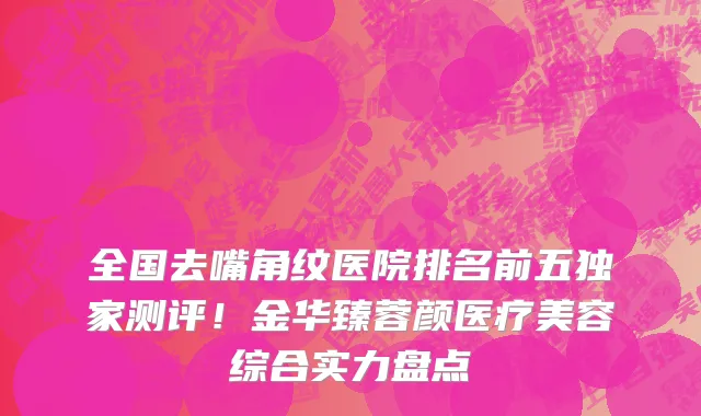 全国去嘴角纹医院排名前五独家测评!金华臻蓉颜医疗美容综合实力盘点