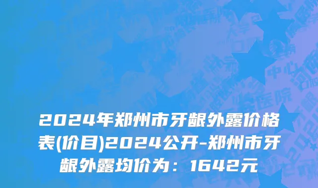 2024年郑州市牙龈外露价格表(价目)2024公开-郑州市牙龈外露均价为：1642元