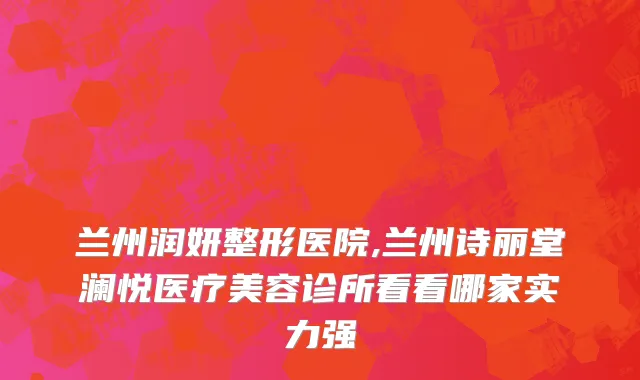 兰州润妍整形医院,兰州诗丽堂澜悦医疗美容诊所看看哪家实力强