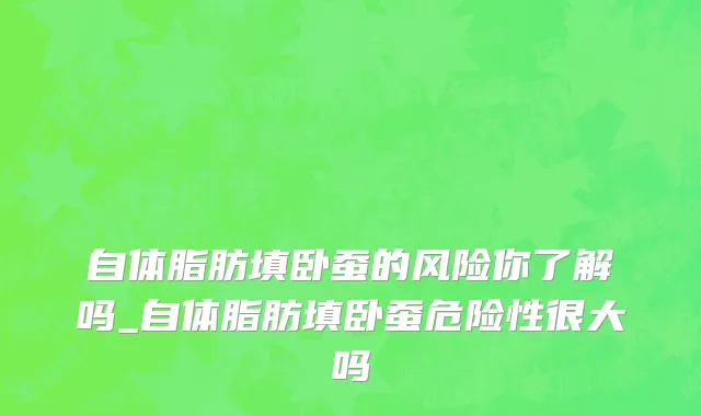 自体脂肪填卧蚕的风险你了解吗_自体脂肪填卧蚕危险性很大吗