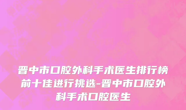 晋中市口腔外科手术医生排行榜前十佳进行挑选-晋中市口腔外科手术口腔医生