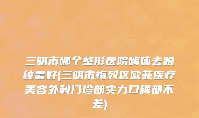 三明市哪个整形医院嗨体去眼纹最好(三明市梅列区欧菲医疗美容外科门诊部实力口碑都不差)