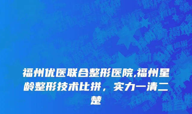 福州优医联合整形医院,福州星龄整形技术比拼，实力一清二楚