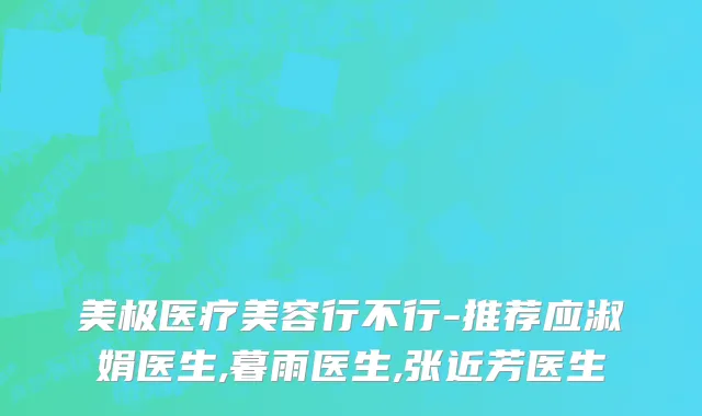 美极医疗美容行不行-推荐应淑娟医生,暮雨医生,张近芳医生