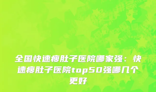 全国快速瘦肚子医院哪家强：快速瘦肚子医院top50强哪几个更好