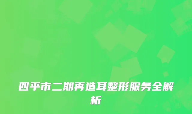 四平市二期再造耳整形服务全解析