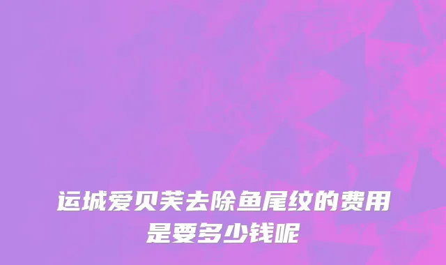 运城爱贝芙去除鱼尾纹的费用是要多少钱呢