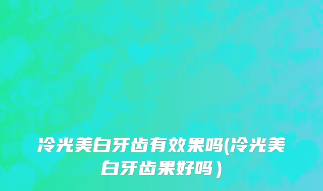 冷光美白牙齿有效果吗(冷光美白牙齿果好吗）