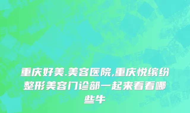 重庆好美.美容医院,重庆悦缤纷整形美容门诊部一起来看看哪些牛