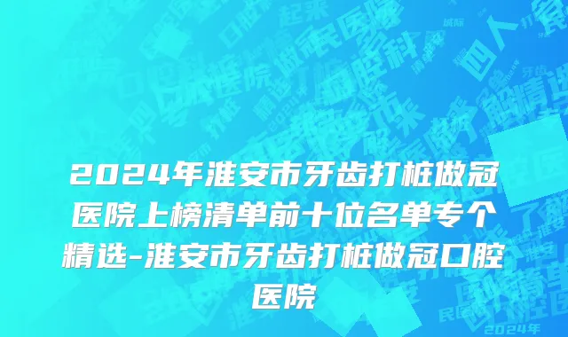2024年淮安市牙齿打桩做冠医院上榜清单前十位名单专个精选-淮安市牙齿打桩做冠口腔医院