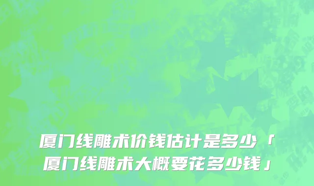 厦门线雕术价钱估计是多少「厦门线雕术大概要花多少钱」